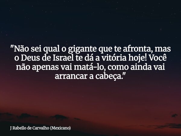 "Não sei qual o gigante que te afronta, mas o Deus de Israel te dá a vitória hoje! Você não apenas vai matá-lo, como ainda vai arrancar a cabeça."... Frase de J Rabello de Carvalho (Mexicano).