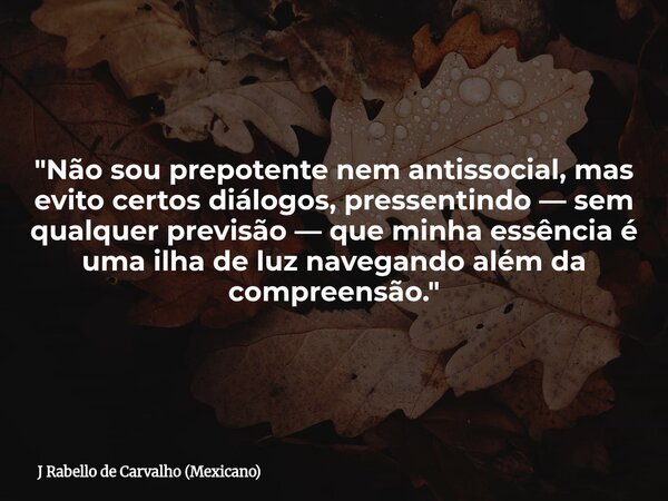"Não sou prepotente nem antissocial, mas evito certos diálogos, pressentindo — sem qualquer previsão — que minha essência é uma ilha de luz navegando além ... Frase de J Rabello de Carvalho (Mexicano).