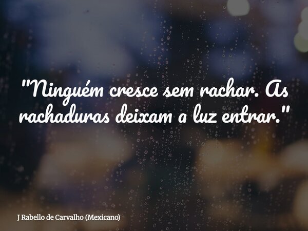 "Ninguém cresce sem rachar. As rachaduras deixam a luz entrar."... Frase de J Rabello de Carvalho (Mexicano).