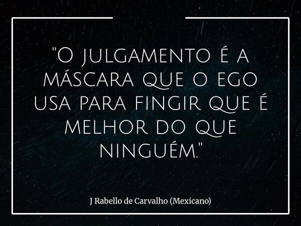 "O julgamento é a máscara que o ego usa para fingir que é melhor do que ninguém."... Frase de J Rabello de Carvalho (Mexicano).
