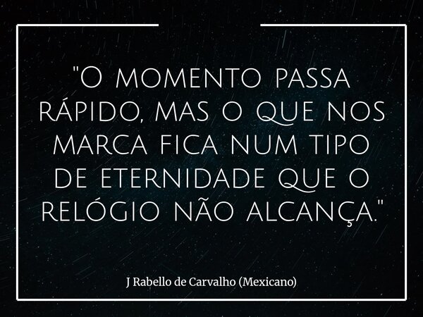"O momento passa rápido, mas o que nos marca fica num tipo de eternidade que o relógio não alcança."... Frase de J Rabello de Carvalho (Mexicano).