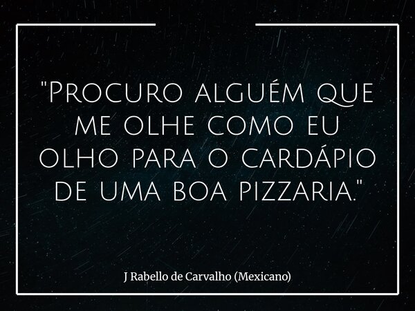 "Procuro alguém que me olhe como eu olho para o cardápio de uma boa pizzaria."... Frase de J Rabello de Carvalho (Mexicano).