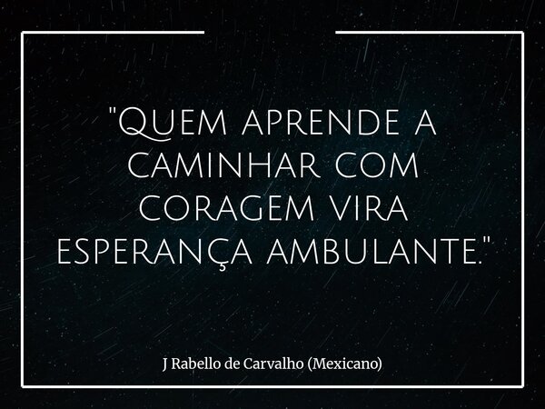 "Quem aprende a caminhar com coragem vira esperança ambulante."... Frase de J Rabello de Carvalho (Mexicano).