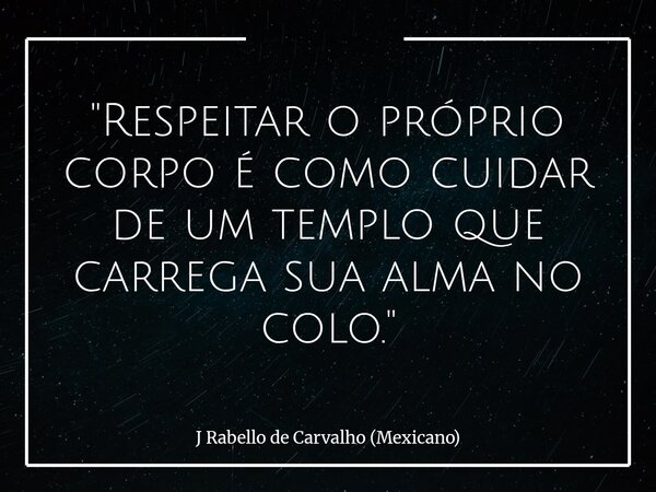 "Respeitar o próprio corpo é como cuidar de um templo que carrega sua alma no colo."... Frase de J Rabello de Carvalho (Mexicano).