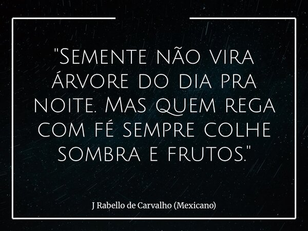 "Semente não vira árvore do dia pra noite. Mas quem rega com fé sempre colhe sombra e frutos."... Frase de J Rabello de Carvalho (Mexicano).