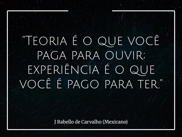 "Teoria é o que você paga para ouvir; experiência é o que você é pago para ter."... Frase de J Rabello de Carvalho (Mexicano).