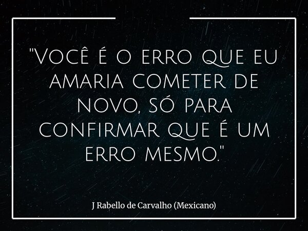"Você é o erro que eu amaria cometer de novo, só para confirmar que é um erro mesmo."... Frase de J Rabello de Carvalho (Mexicano).