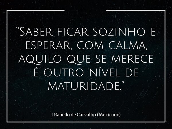 “Saber ficar sozinho e esperar, com calma, aquilo que se merece é outro nível de maturidade.”... Frase de J Rabello de Carvalho (Mexicano).