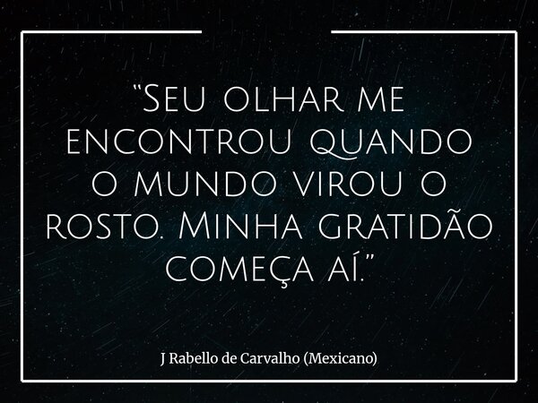 “Seu olhar me encontrou quando o mundo virou o rosto. Minha gratidão começa aí.”... Frase de J Rabello de Carvalho (Mexicano).
