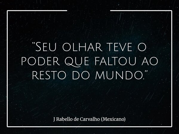 “Seu olhar teve o poder que faltou ao resto do mundo.”... Frase de J Rabello de Carvalho (Mexicano).