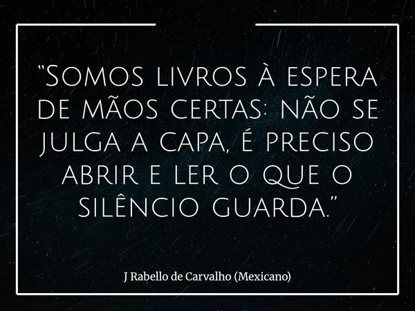 “Somos livros à espera de mãos certas: não se julga a capa, é preciso abrir e ler o que o silêncio guarda.”... Frase de J Rabello de Carvalho (Mexicano).