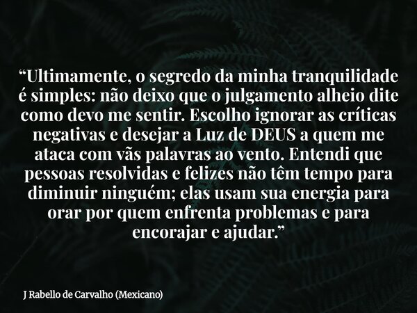 “Ultimamente, o segredo da minha tranquilidade é simples: não deixo que o julgamento alheio dite como devo me sentir. Escolho ignorar as críticas negativas e de... Frase de J Rabello de Carvalho (Mexicano).