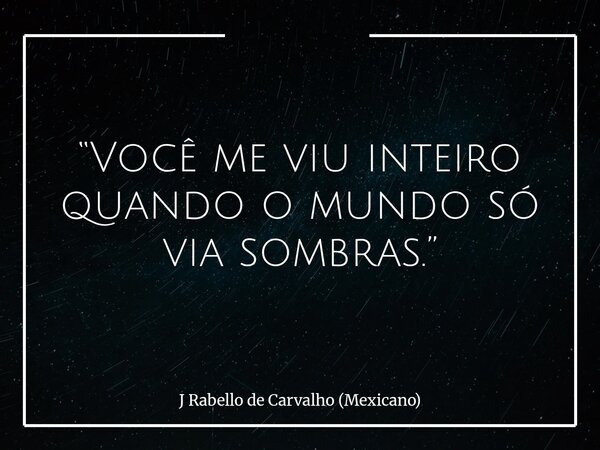 “Você me viu inteiro quando o mundo só via sombras.”... Frase de J Rabello de Carvalho (Mexicano).