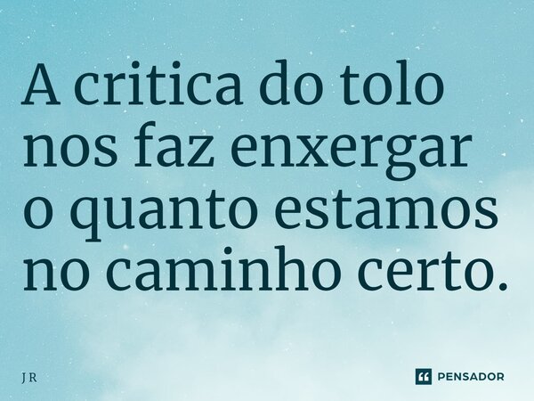 ⁠A critica do tolo nos faz enxergar o quanto estamos no caminho certo.... Frase de J R.