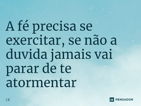 ⁠A fé precisa se exercitar, se não a duvida jamais vai parar de te atormentar... Frase de J R.