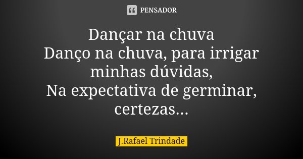 Dançar na chuva Danço na chuva, para irrigar minhas dúvidas, Na expectativa de germinar, certezas...... Frase de J.Rafael Trindade.