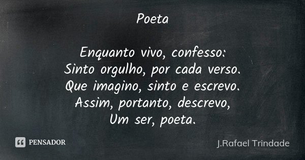 Poeta Enquanto vivo, confesso: Sinto orgulho, por cada verso. Que imagino, sinto e escrevo. Assim, portanto, descrevo, Um ser, poeta.... Frase de J. Rafael Trindade.