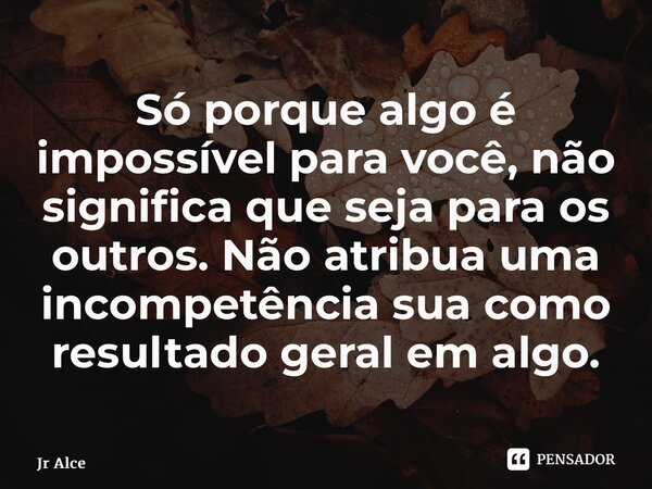 ⁠Só porque algo é impossível para você, não significa que seja para os outros. Não atribua uma incompetência sua como resultado geral em algo.... Frase de Jr Alce.