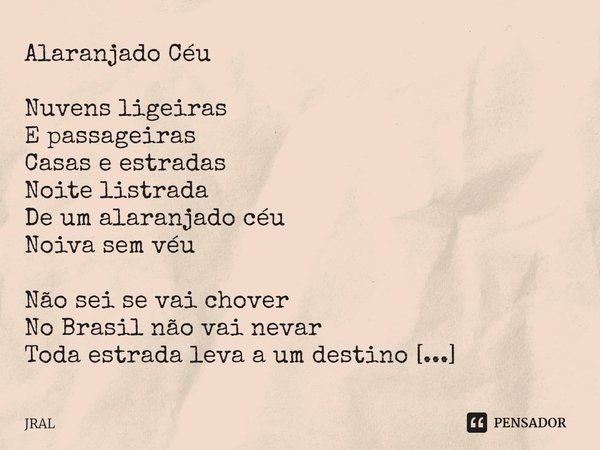 Alaranjado Céu Nuvens ligeiras
E passageiras
Casas e estradas
Noite listrada
De um alaranjado céu
Noiva sem véu Não sei se vai chover
No Brasil não vai nevar
To... Frase de JRAL.