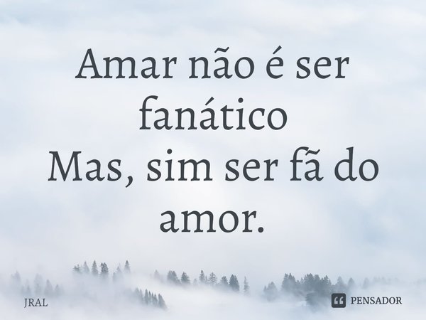 ⁠⁠Amar não é ser fanático
Mas, sim ser fã do amor.... Frase de JRAL.