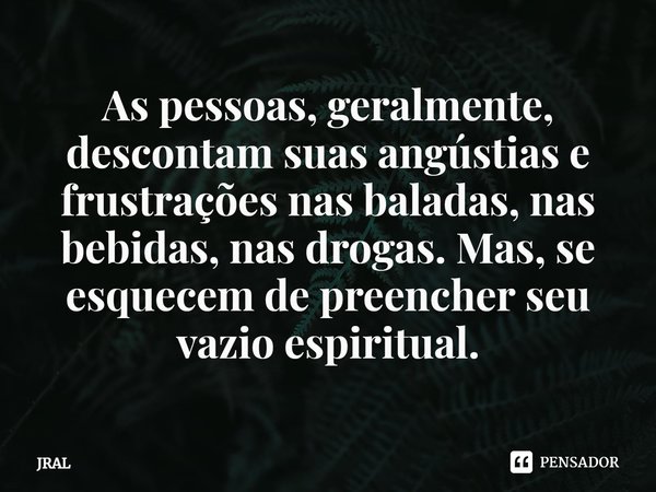 ⁠As pessoas, geralmente, descontam suas angústias e frustrações nas baladas, nas bebidas, nas drogas. Mas, se esquecem de preencher seu vazio espiritual.... Frase de JRAL.