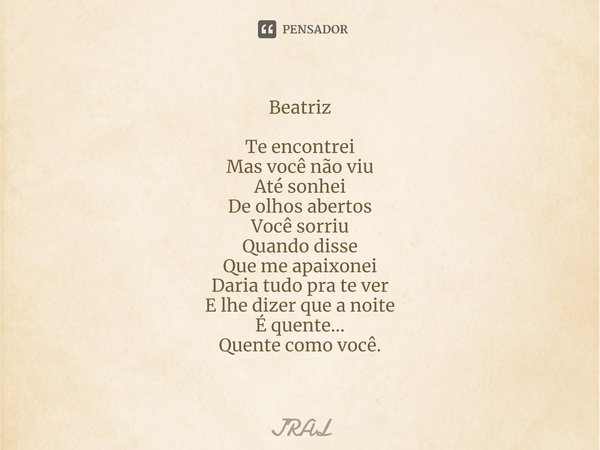 ⁠Beatriz Te encontrei Mas você não viu Até sonhei De olhos abertos Você sorriu Quando disse Que me apaixonei Daria tudo pra te ver E lhe dizer que a noite É que... Frase de JRAL.