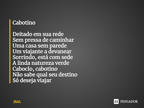 ⁠Cabotino Deitado em sua rede
Sem pressa de caminhar
Uma casa sem parede
Um viajante a devanear
Sorrindo, está com sede
A linda natureza verde
Caboclo, cabotino... Frase de JRAL.