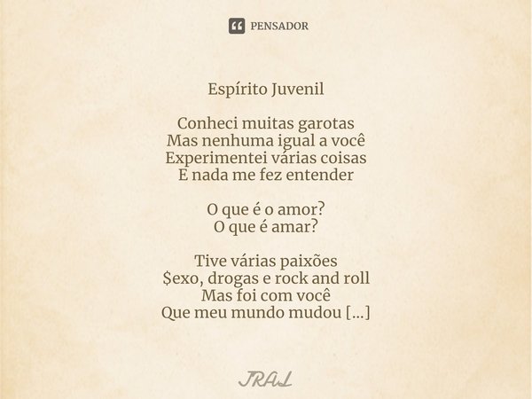 ⁠Espírito Juvenil Conheci muitas garotas
Mas nenhuma igual a você
Experimentei várias coisas
E nada me fez entender O que é o amor?
O que é amar? Tive várias pa... Frase de JRAL.