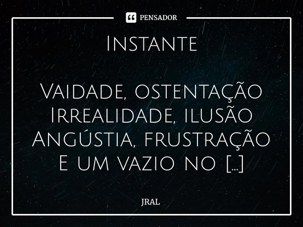 ⁠Instante Vaidade, ostentação
Irrealidade, ilusão
Angústia, frustração
E um vazio no coração
Um instante insignificante
Melhor viver desligado
E viver a vida re... Frase de JRAL.