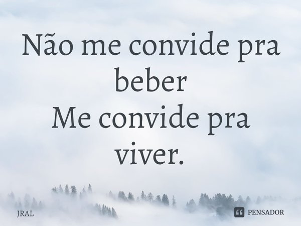 ⁠Não me convide pra beber
Me convide pra viver.... Frase de JRAL.