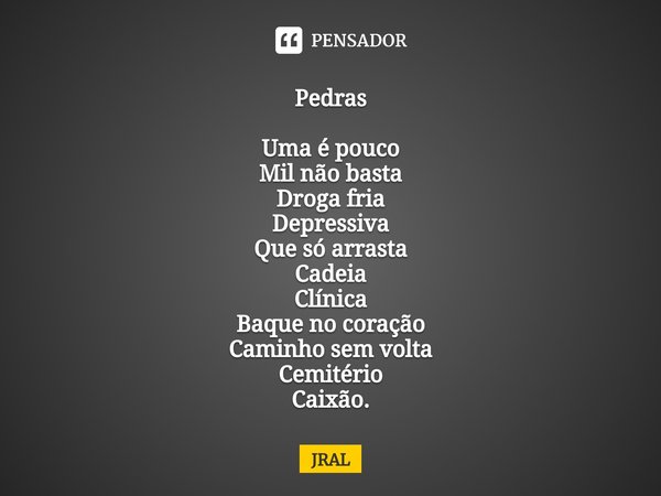 ⁠Pedras Uma é pouco
Mil não basta
Droga fria
Depressiva
Que só arrasta
Cadeia
Clínica
Baque no coração
Caminho sem volta
Cemitério
Caixão.... Frase de JRAL.