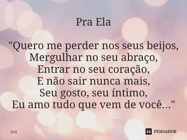 ⁠⁠Pra Ela "Quero me perder nos seus beijos,
Mergulhar no seu abraço,
Entrar no seu coração,
E não sair nunca mais,
Seu gosto, seu íntimo,
Eu amo tudo que v... Frase de JRAL.