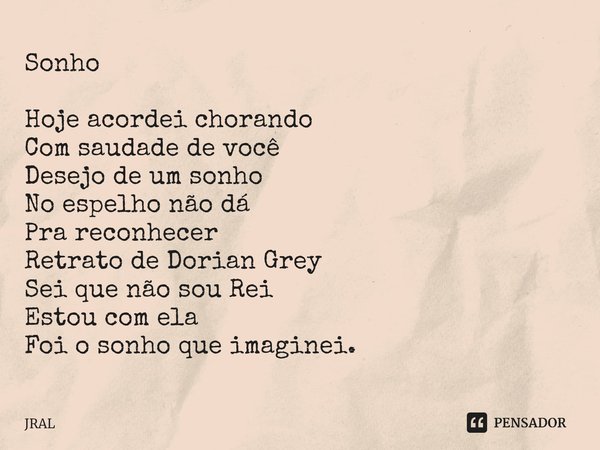 ⁠Sonho Hoje acordei chorando
Com saudade de você
Desejo de um sonho
No espelho não dá
Pra reconhecer
Retrato de Dorian Grey
Sei que não sou Rei
Estou com ela
Fo... Frase de JRAL.