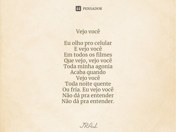 ⁠Vejo você Eu olho pro celular
E vejo você
Em todos os filmes
Que vejo, vejo você
Toda minha agonia
Acaba quando
Vejo você
Toda noite quente
Ou fria. Eu vejo vo... Frase de JRAL.