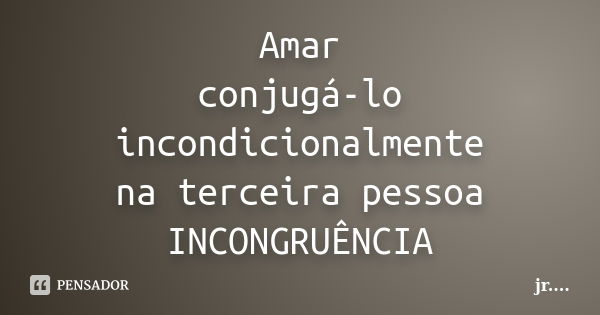 Amar conjugá-lo incondicionalmente na terceira pessoa INCONGRUÊNCIA... Frase de JR.