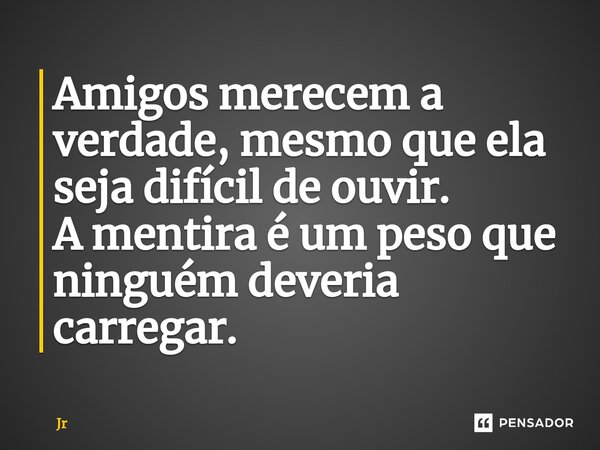 Amigos merecem a verdade, mesmo que ela seja difícil de ouvir. A mentira é um peso que ninguém deveria carregar.... Frase de Jr.