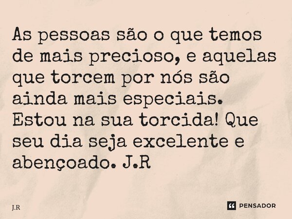 ⁠As pessoas são o que temos de mais precioso, e aquelas que torcem por nós são ainda mais especiais. Estou na sua torcida! Que seu dia seja excelente e abençoad... Frase de J.R.