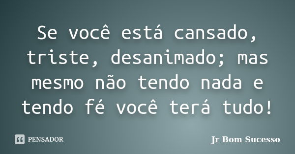 Se você está cansado, triste, desanimado; mas mesmo não tendo nada e tendo fé você terá tudo!... Frase de Jr Bom Sucesso.