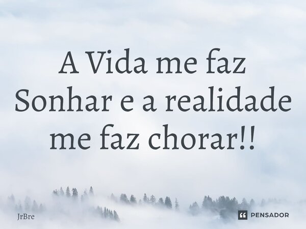 ⁠A Vida me faz Sonhar e a realidade me faz chorar!!... Frase de JrBre.