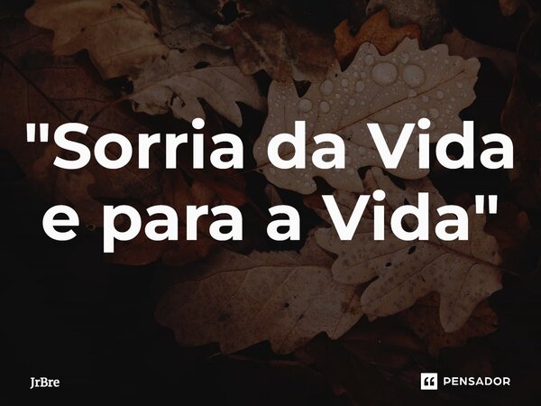 ⁠"Sorria da Vida e para a Vida"... Frase de JrBre.