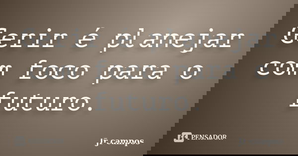 Gerir é planejar com foco para o futuro.... Frase de Jr campos.