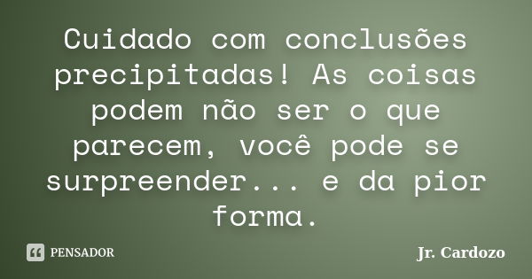 Cuidado com conclusões precipitadas! As coisas podem não ser o que parecem, você pode se surpreender... e da pior forma.... Frase de Jr. Cardozo.