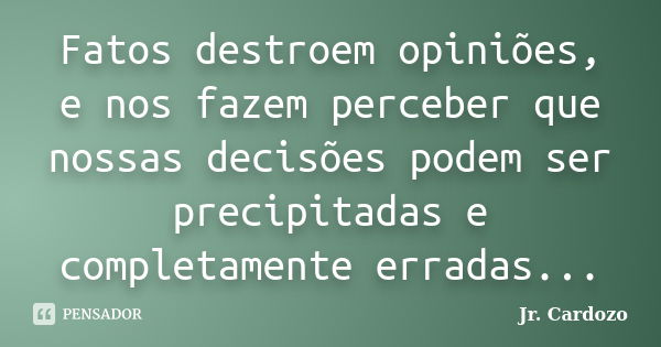 Fatos destroem opiniões, e nos fazem perceber que nossas decisões podem ser precipitadas e completamente erradas...... Frase de Jr. Cardozo.