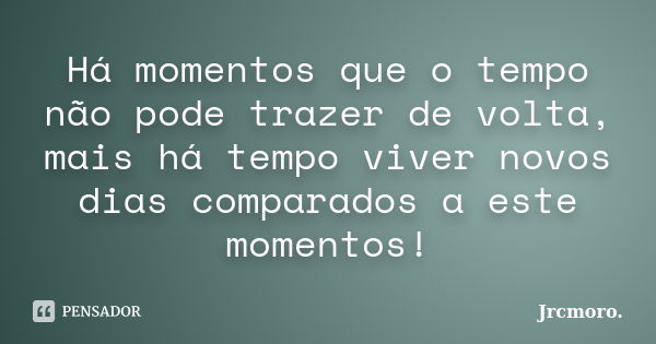 Há momentos que o tempo não pode trazer de volta, mais há tempo viver novos dias comparados a este momentos!... Frase de Jrcmoro..