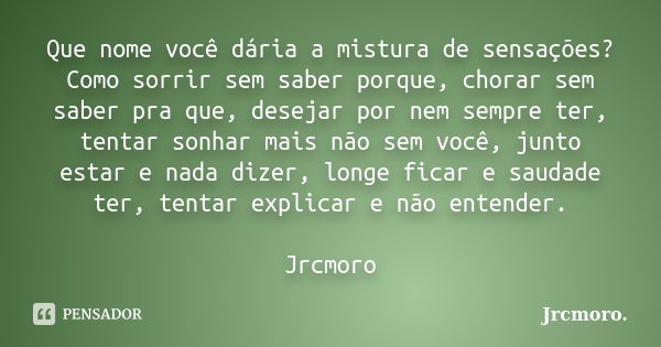 Que nome você dária a mistura de sensações? Como sorrir sem saber porque, chorar sem saber pra que, desejar por nem sempre ter, tentar sonhar mais não sem você,... Frase de jrcmoro..