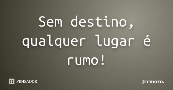 Sem destino, qualquer lugar é rumo!... Frase de Jrcmoro..