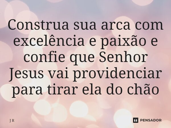 ⁠Construa sua arca com excelência e paixão e confie que Senhor Jesus vai providenciar para tirar ela do chão... Frase de J R.