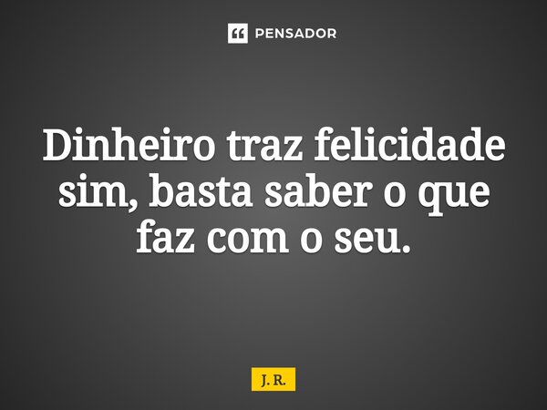 ⁠Dinheiro traz felicidade sim, basta saber o que faz com o seu.... Frase de J. R..