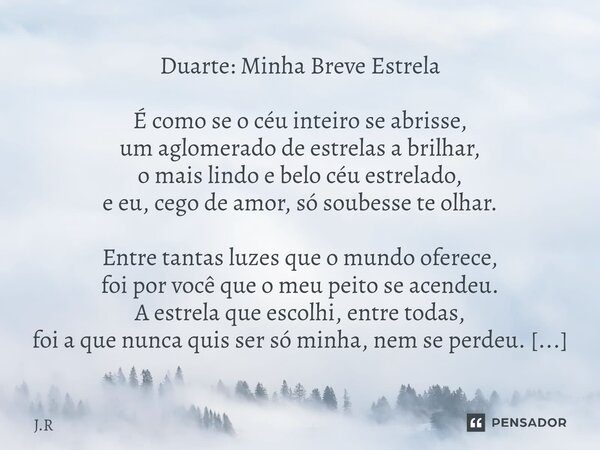 Duarte: Minha Breve Estrela É como se o céu inteiro se abrisse, um aglomerado de estrelas a brilhar, o mais lindo e belo céu estrelado, e eu, cego de amor, só ... Frase de J.R.