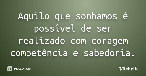 Aquilo que sonhamos é possível de ser realizado com coragem competência e sabedoria.... Frase de J.Rebello.